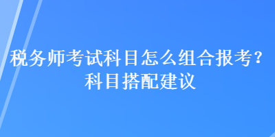 稅務(wù)師考試科目怎么組合報考？科目搭配建議