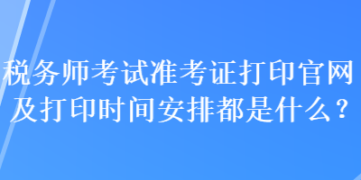 稅務(wù)師考試準考證打印官網(wǎng)及打印時間安排都是什么？