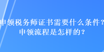 申領(lǐng)稅務(wù)師證書(shū)需要什么條件？申領(lǐng)流程是怎樣的？