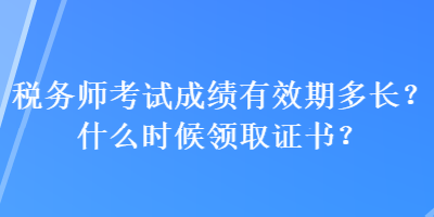 稅務(wù)師考試成績(jī)有效期多長(zhǎng)？什么時(shí)候領(lǐng)取證書？