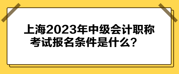 上海2023年中級(jí)會(huì)計(jì)職稱考試報(bào)名條件公布了嗎？
