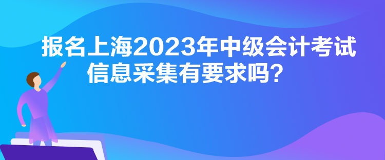 報名上海2023年中級會計考試信息采集有要求嗎？