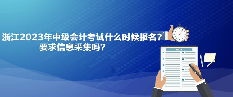 浙江2023年中級會計考試什么時候報名？要求信息采集嗎？