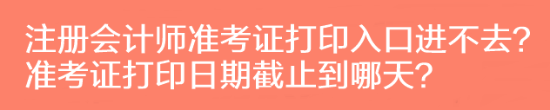注冊(cè)會(huì)計(jì)師準(zhǔn)考證打印入口進(jìn)不去？準(zhǔn)考證打印日期截止到哪天？