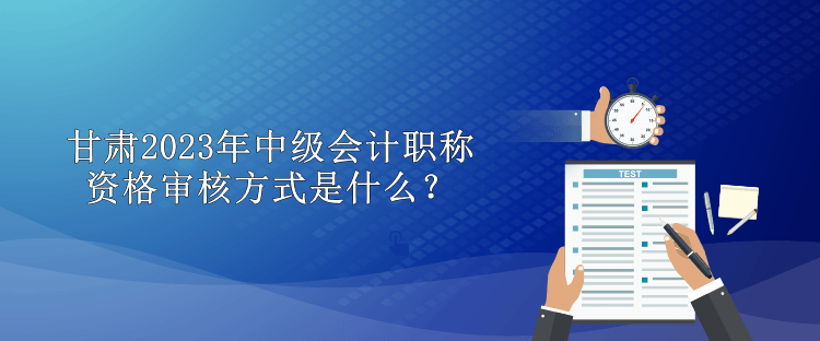 甘肅2023年中級會計職稱資格審核方式是什么？