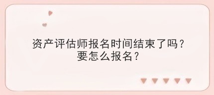 資產(chǎn)評(píng)估師報(bào)名時(shí)間結(jié)束了嗎？要怎么報(bào)名？