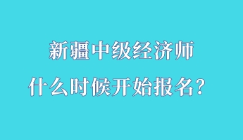 新疆中級經(jīng)濟(jì)師什么時候開始報名？