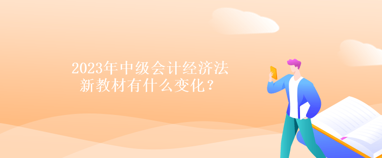 2023年中級(jí)會(huì)計(jì)經(jīng)濟(jì)法新教材有什么變化？
