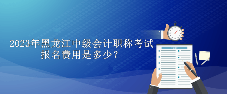 2023年黑龍江中級會計職稱考試報名費用是多少？