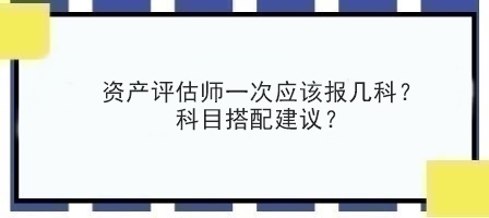 資產(chǎn)評估師一次應(yīng)該報幾科？科目搭配建議？