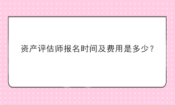 資產(chǎn)評估師報名時間及費用是多少？