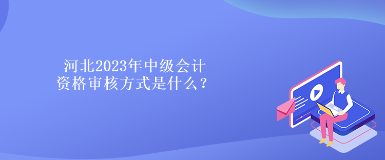 河北2023年中級(jí)會(huì)計(jì)資格審核方式是什么？