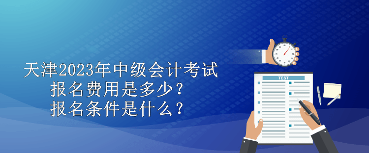 天津2023年中級(jí)會(huì)計(jì)考試報(bào)名費(fèi)用是多少？報(bào)名條件是什么？