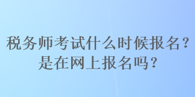 稅務(wù)師考試什么時(shí)候報(bào)名？是在網(wǎng)上報(bào)名嗎？