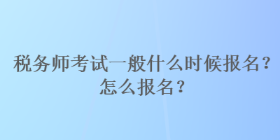 稅務(wù)師考試一般什么時(shí)候報(bào)名？怎么報(bào)名？