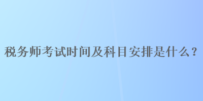 稅務(wù)師考試時間及科目安排是什么？