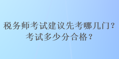 稅務(wù)師考試建議先考哪幾門？考試多少分合格？