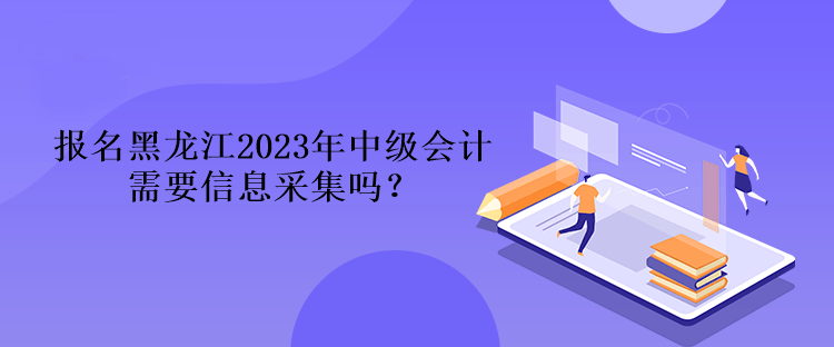 報(bào)名黑龍江2023年中級會計(jì)需要信息采集嗎？
