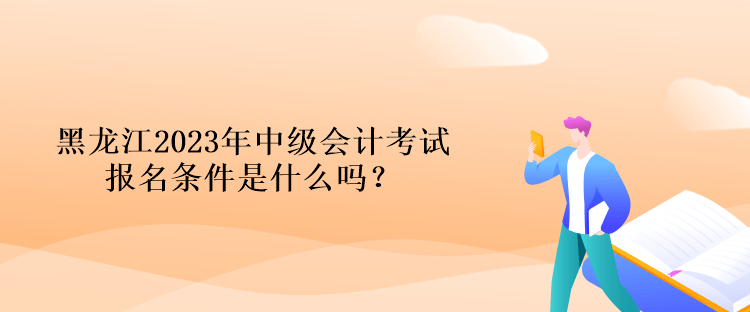 黑龍江2023年中級(jí)會(huì)計(jì)考試報(bào)名條件是什么嗎？