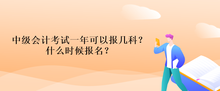 中級會計考試一年可以報幾科？什么時候報名？