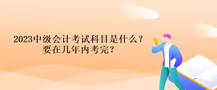 2023中級(jí)會(huì)計(jì)考試科目是什么？要在幾年內(nèi)考完？