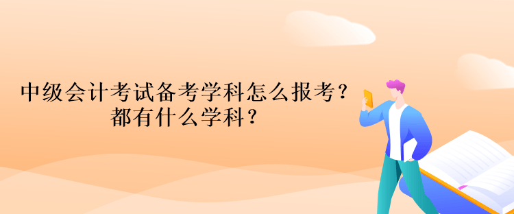 中級會計考試備考學(xué)科怎么報考？都有什么學(xué)科？