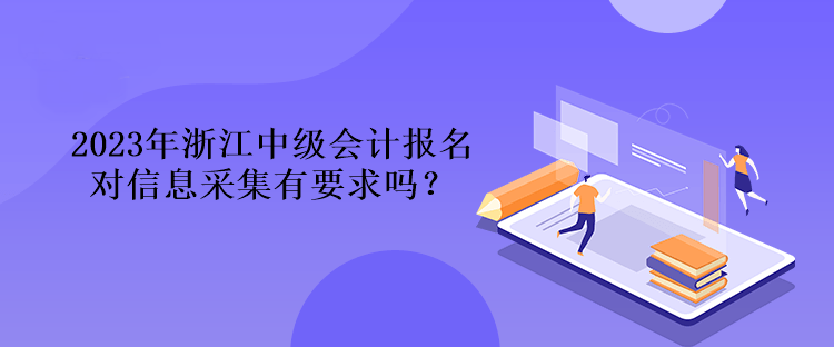2023年浙江中級會計報名對信息采集有要求嗎？