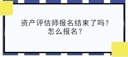 資產(chǎn)評估師報名結束了嗎？怎么報名？