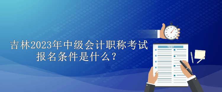 吉林2023年中級(jí)會(huì)計(jì)職稱(chēng)考試報(bào)名條件是什么？