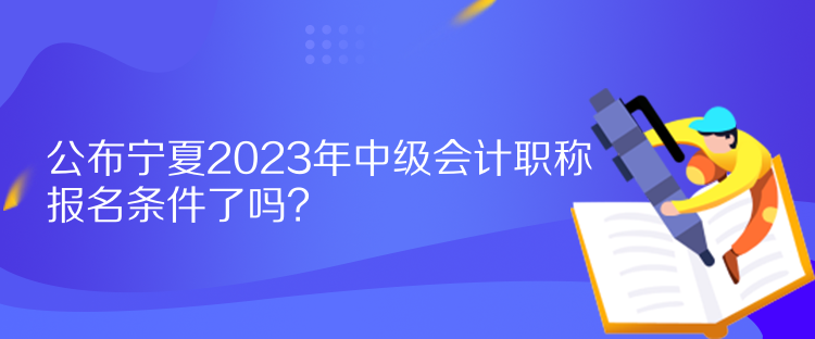 公布寧夏2023年中級會計(jì)職稱報(bào)名條件了嗎？