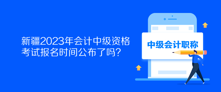 新疆2023年會計中級資格考試報名時間公布了嗎？