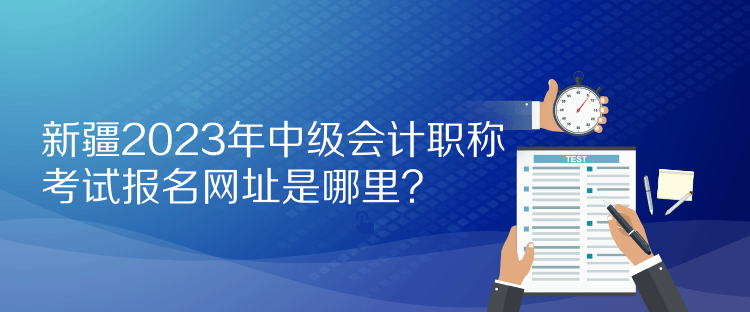 新疆2023年中級(jí)會(huì)計(jì)職稱考試報(bào)名網(wǎng)址是哪里？