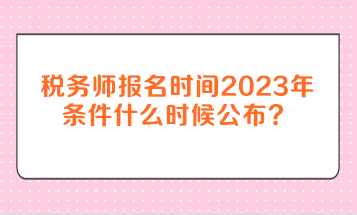 稅務(wù)師報名時間2023年條件什么時候公布？