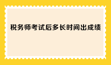 稅務(wù)師考試后多長時間出成績？