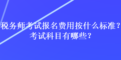 稅務(wù)師考試報名費(fèi)用按什么標(biāo)準(zhǔn)？考試科目有哪些？