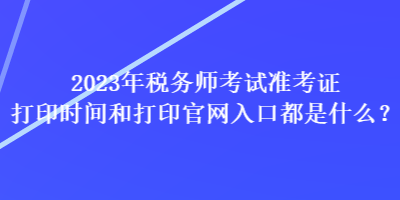 2023年稅務(wù)師考試準(zhǔn)考證打印時(shí)間和打印官網(wǎng)入口都是什么？