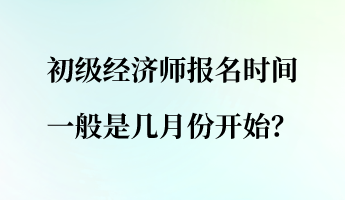 初級經(jīng)濟(jì)師報(bào)名時(shí)間一般是幾月份開始？