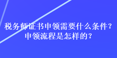 稅務(wù)師證書申領(lǐng)需要什么條件？申領(lǐng)流程是怎樣的？