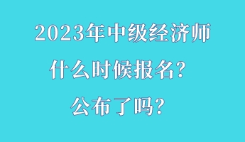 2023年中級經(jīng)濟師什么時候報名？公布了嗎？