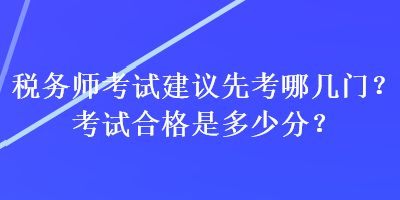 稅務(wù)師考試建議先考哪幾門？考試合格是多少分？