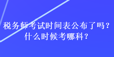 稅務(wù)師考試時間表公布了嗎？什么時候考哪科？