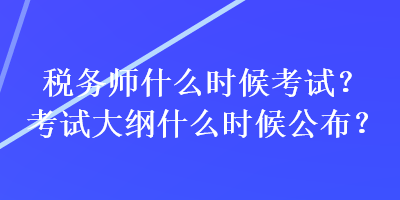 稅務(wù)師什么時(shí)候考試？考試大綱什么時(shí)候公布？