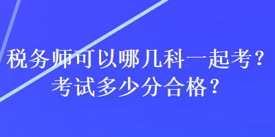 稅務(wù)師可以哪幾科一起考？考試多少分合格？