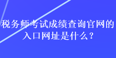 稅務(wù)師考試成績(jī)查詢官網(wǎng)的入口網(wǎng)址是什么？