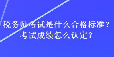 稅務(wù)師考試是什么合格標(biāo)準(zhǔn)？考試成績怎么認定？