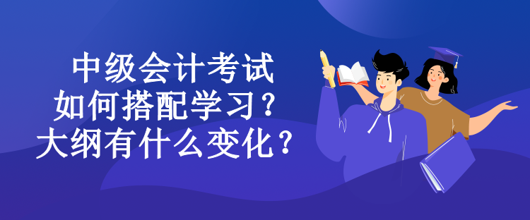 中級(jí)會(huì)計(jì)考試如何搭配學(xué)習(xí)？大綱有什么變化？