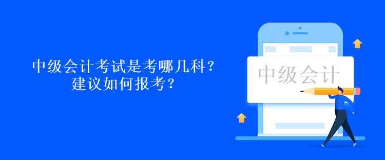 中級(jí)會(huì)計(jì)考試是考哪幾科？建議如何報(bào)考？