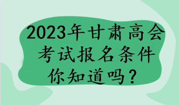 2023年甘肅高會(huì)考試報(bào)名條件你知道嗎？