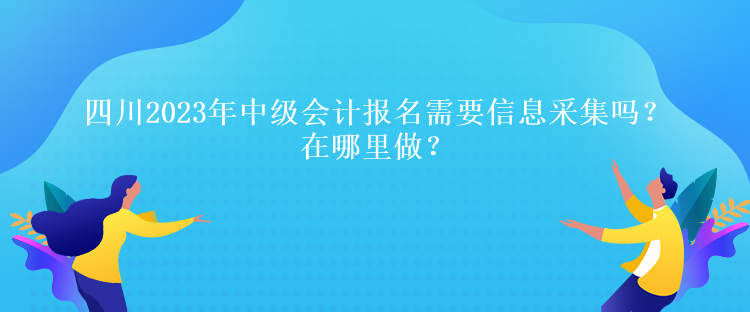 四川2023年中級會計報名需要信息采集嗎？在哪里做？