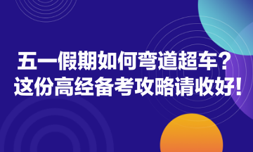 五一假期如何彎道超車？這份高經(jīng)備考攻略請收好！